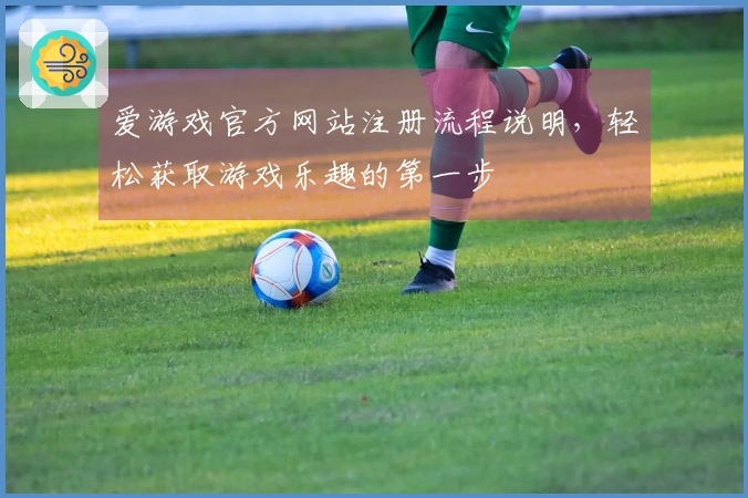 爱游戏官方网站注册流程说明,轻松获取游戏乐趣的第一步