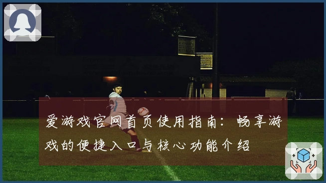 爱游戏官网首页使用指南：畅享游戏的便捷入口与核心功能介绍