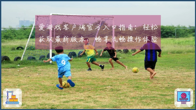 爱游戏客户端官方入口指南：轻松获取最新版本，畅享流畅操作体验