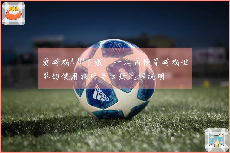 爱游戏APP下载:一站式畅享游戏世界的使用技巧与注册流程说明