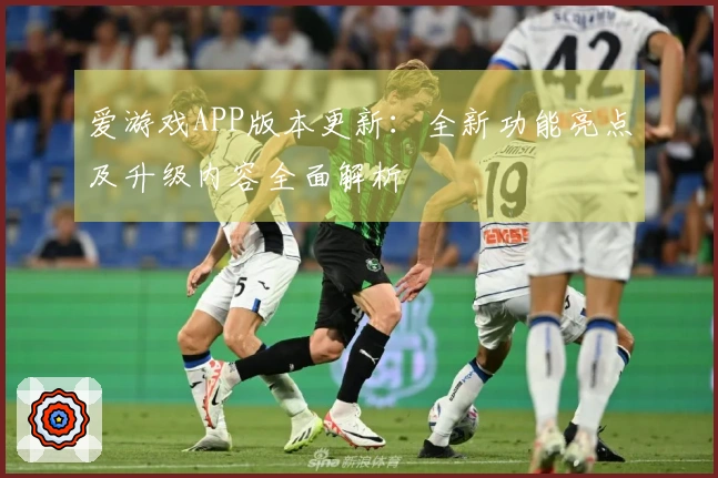 爱游戏APP版本更新：全新功能亮点及升级内容全面解析