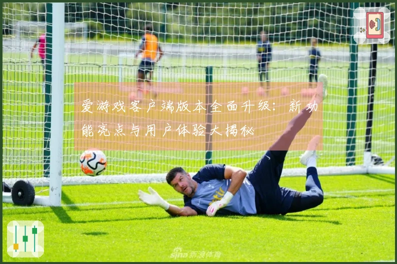 爱游戏客户端版本全面升级:新功能亮点与用户体验大揭秘