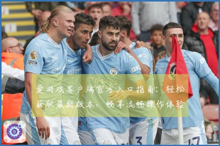 爱游戏客户端官方入口指南：轻松获取最新版本，畅享流畅操作体验