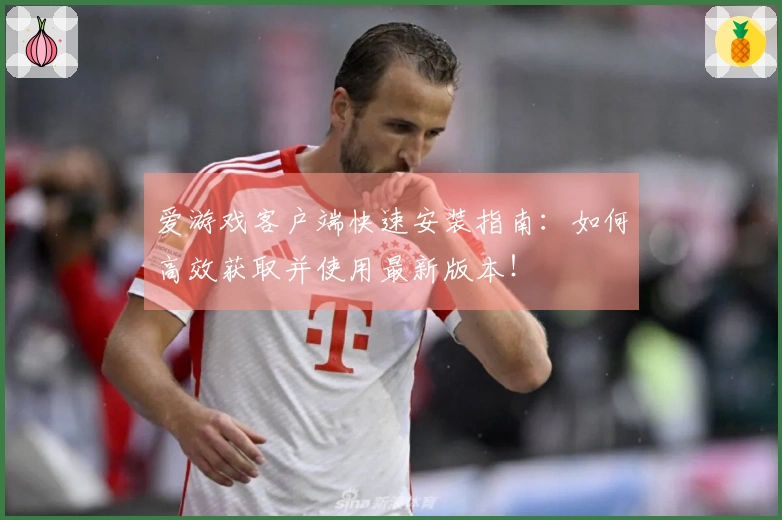 爱游戏客户端快速安装指南：如何高效获取并使用最新版本！