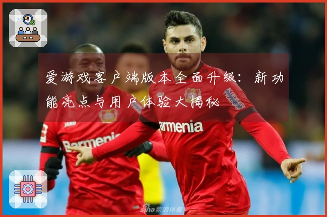 爱游戏客户端版本全面升级：新功能亮点与用户体验大揭秘