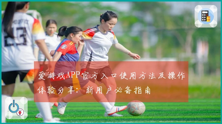 爱游戏APP官方入口使用方法及操作体验分享：新用户必备指南