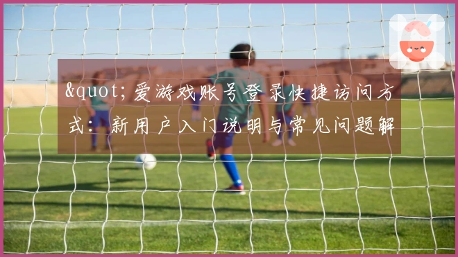 "爱游戏账号登录快捷访问方式：新用户入门说明与常见问题解答"