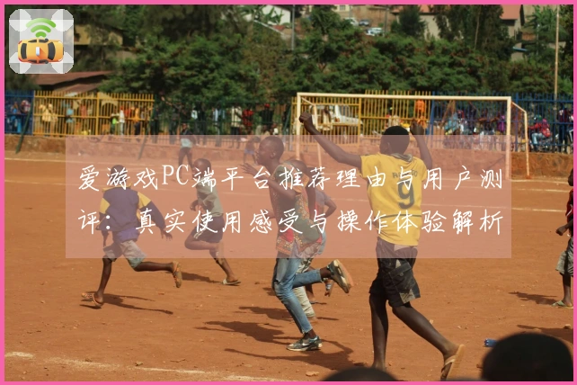 爱游戏PC端平台推荐理由与用户测评：真实使用感受与操作体验解析