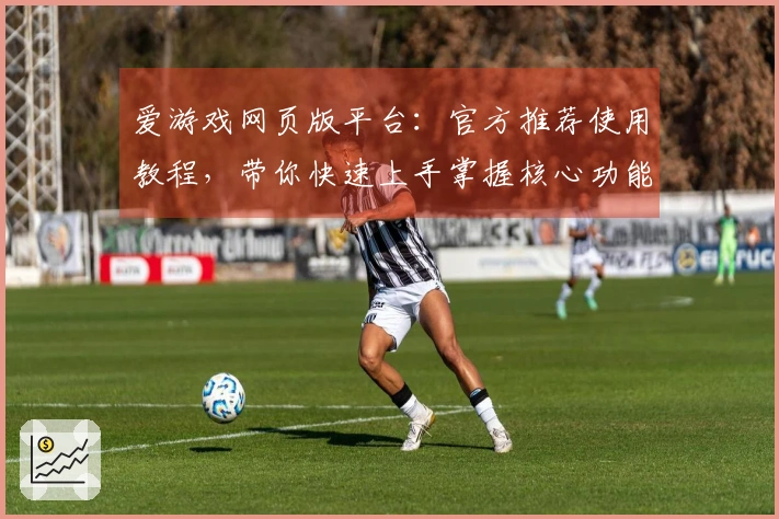 爱游戏网页版平台：官方推荐使用教程，带你快速上手掌握核心功能