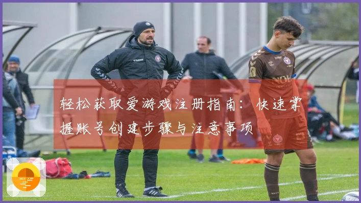 轻松获取爱游戏注册指南：快速掌握账号创建步骤与注意事项