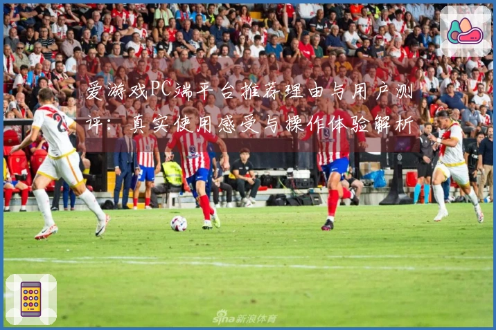 爱游戏PC端平台推荐理由与用户测评：真实使用感受与操作体验解析