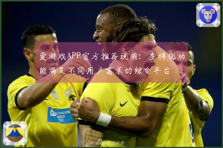 爱游戏APP官方推荐说明：多样化功能满足不同用户需求的综合平台
