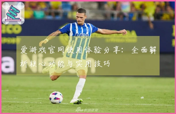 爱游戏官网使用体验分享：全面解析核心功能与实用技巧