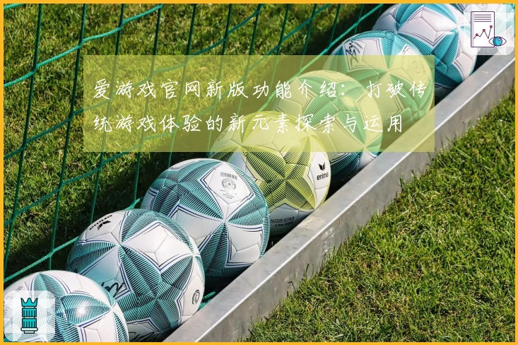 爱游戏官网新版功能介绍：打破传统游戏体验的新元素探索与运用