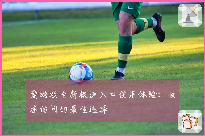 爱游戏全新极速入口使用体验：快速访问的最佳选择