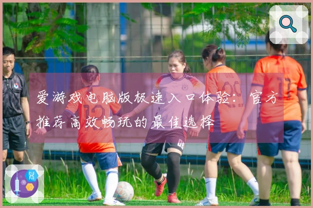 爱游戏电脑版极速入口体验：官方推荐高效畅玩的最佳选择