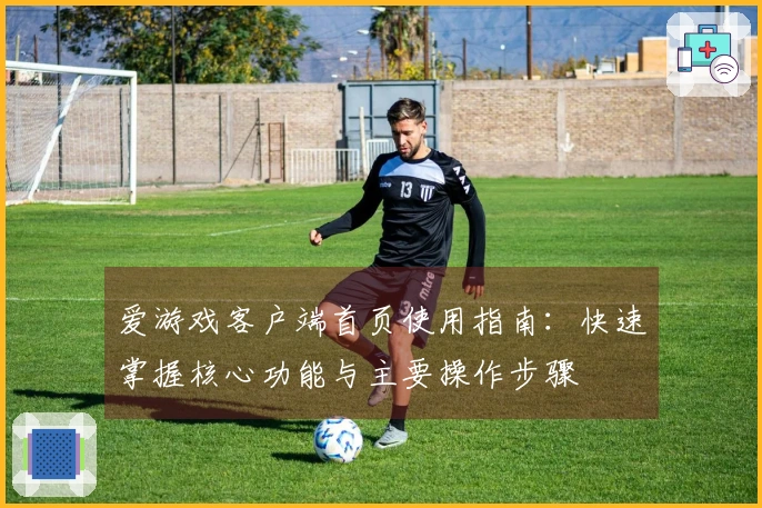 爱游戏客户端首页使用指南：快速掌握核心功能与主要操作步骤