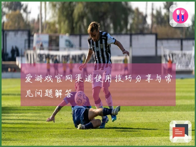 爱游戏官网渠道使用技巧分享与常见问题解答
