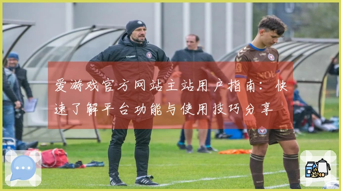 爱游戏官方网站主站用户指南：快速了解平台功能与使用技巧分享