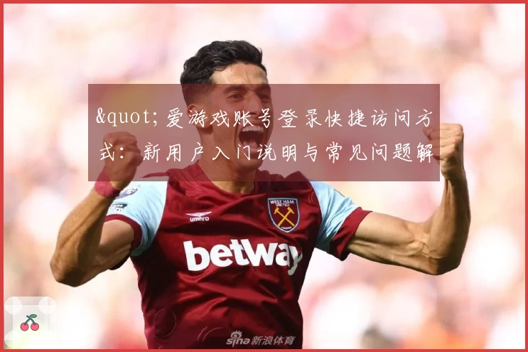 "爱游戏账号登录快捷访问方式:新用户入门说明与常见问题解答"