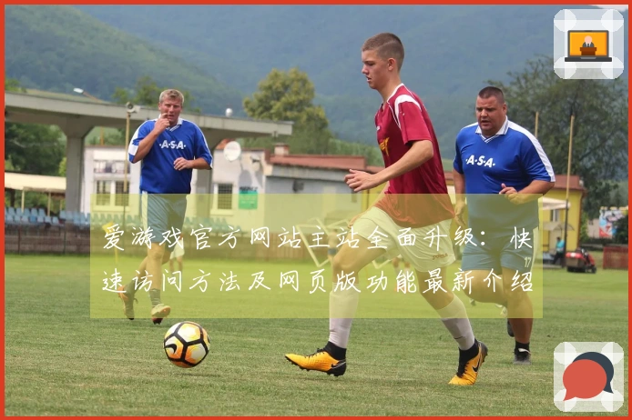 爱游戏官方网站主站全面升级：快速访问方法及网页版功能最新介绍