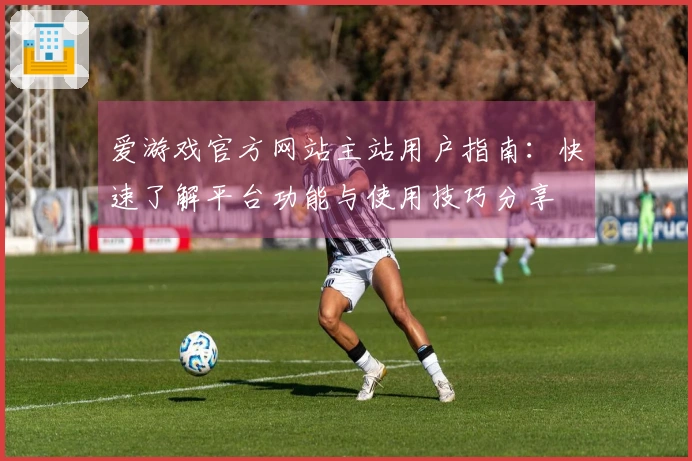 爱游戏官方网站主站用户指南：快速了解平台功能与使用技巧分享