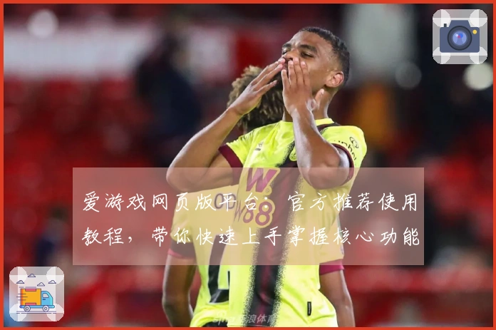 爱游戏网页版平台：官方推荐使用教程，带你快速上手掌握核心功能