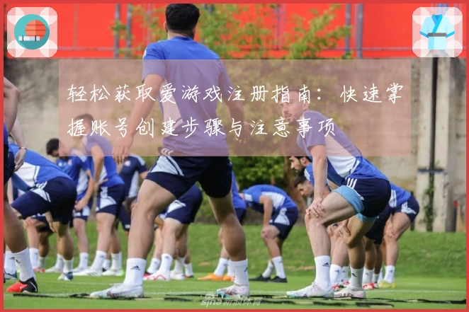 轻松获取爱游戏注册指南：快速掌握账号创建步骤与注意事项