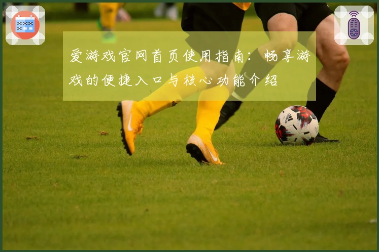 爱游戏官网首页使用指南：畅享游戏的便捷入口与核心功能介绍